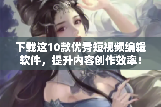 下载这10款优秀短视频编辑软件，提升内容创作效率！