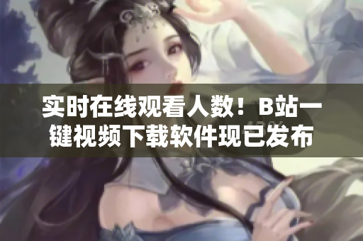 实时在线观看人数！B站一键视频下载软件现已发布