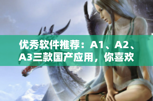 优秀软件推荐：A1、A2、A3三款国产应用，你喜欢哪一个？