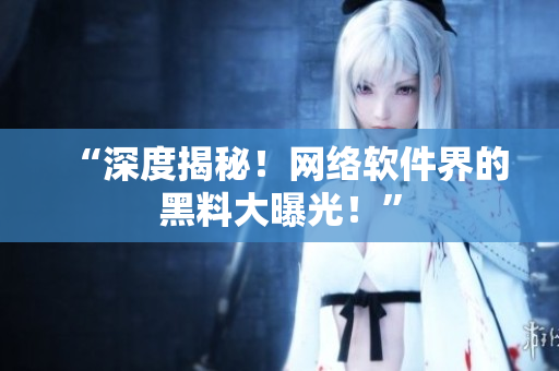 “深度揭秘！网络软件界的黑料大曝光！”