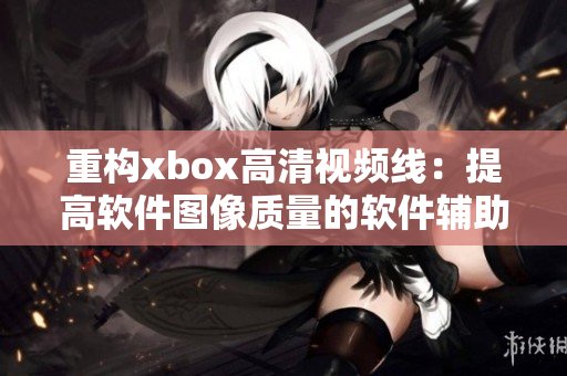 重构xbox高清视频线：提高软件图像质量的软件辅助工具