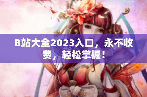 B站大全2023入口，永不收费，轻松掌握！