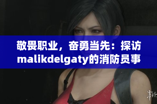 敬畏职业，奋勇当先：探访malikdelgaty的消防员事迹