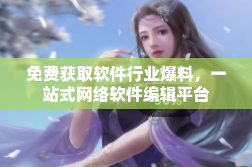 免费获取软件行业爆料，一站式网络软件编辑平台