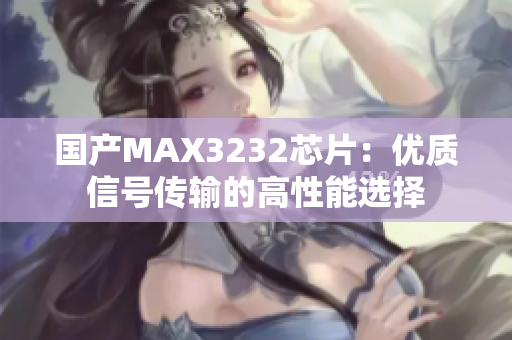 国产MAX3232芯片：优质信号传输的高性能选择