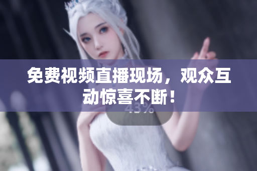 免费视频直播现场，观众互动惊喜不断！