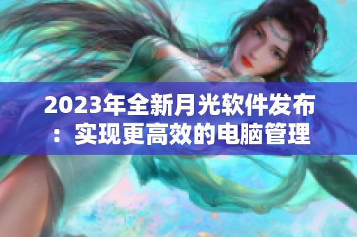 2023年全新月光软件发布：实现更高效的电脑管理