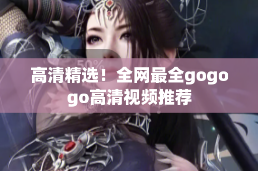 高清精选！全网最全gogogo高清视频推荐