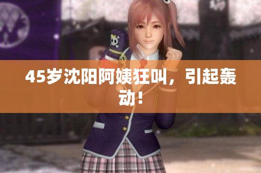 45岁沈阳阿姨狂叫，引起轰动！