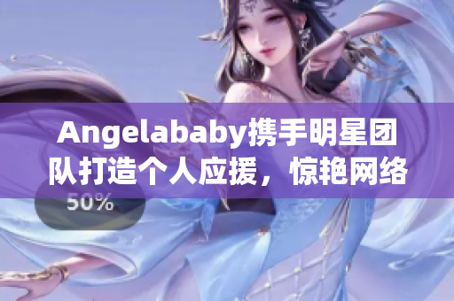 Angelababy携手明星团队打造个人应援，惊艳网络！