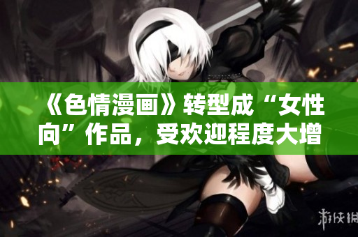 《色情漫画》转型成“女性向”作品，受欢迎程度大增！