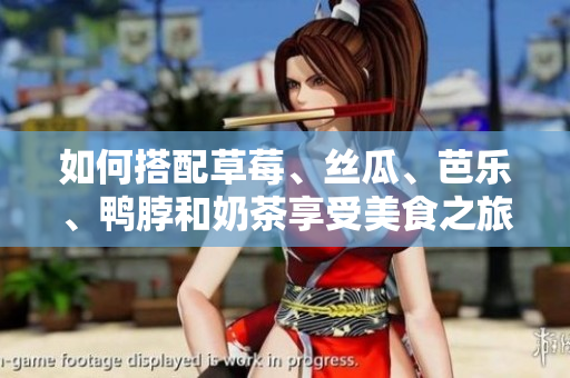 如何搭配草莓、丝瓜、芭乐、鸭脖和奶茶享受美食之旅？