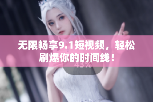 无限畅享9.1短视频，轻松刷爆你的时间线！