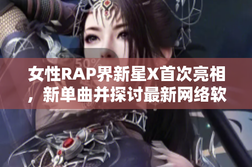 女性RAP界新星X首次亮相，新单曲并探讨最新网络软件。