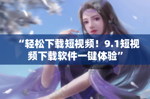 “轻松下载短视频！9.1短视频下载软件一键体验”