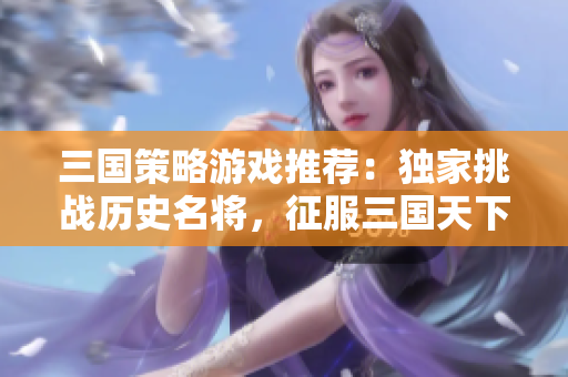三国策略游戏推荐：独家挑战历史名将，征服三国天下