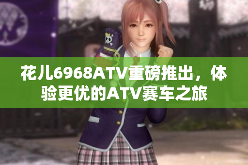 花儿6968ATV重磅推出，体验更优的ATV赛车之旅