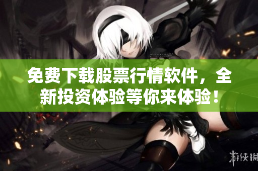 免费下载股票行情软件，全新投资体验等你来体验！