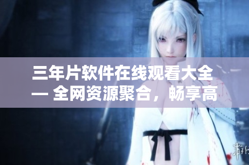 三年片软件在线观看大全 — 全网资源聚合，畅享高清播放体验！