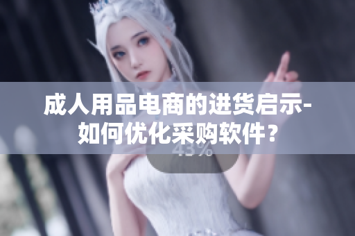 成人用品电商的进货启示-如何优化采购软件？