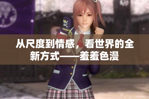 从尺度到情感，看世界的全新方式——羞羞色漫