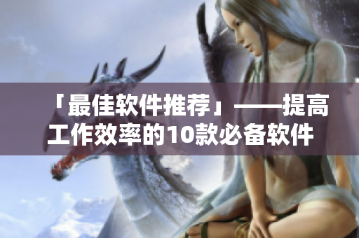 「最佳软件推荐」——提高工作效率的10款必备软件