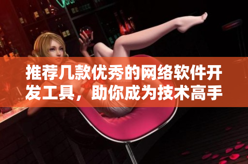 推荐几款优秀的网络软件开发工具，助你成为技术高手！