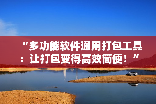 “多功能软件通用打包工具：让打包变得高效简便！”