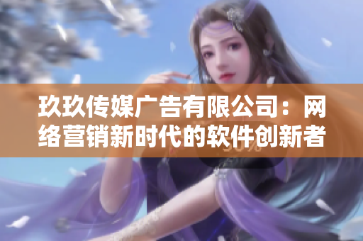 玖玖传媒广告有限公司：网络营销新时代的软件创新者