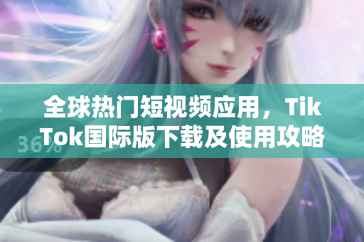 全球热门短视频应用，TikTok国际版下载及使用攻略
