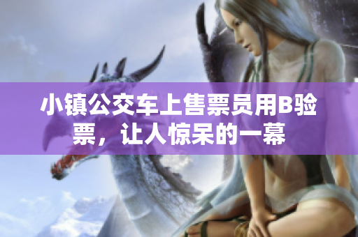 小镇公交车上售票员用B验票，让人惊呆的一幕