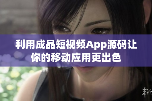利用成品短视频App源码让你的移动应用更出色