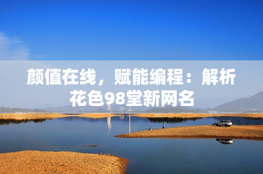 颜值在线，赋能编程：解析花色98堂新网名