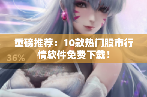重磅推荐：10款热门股市行情软件免费下载！