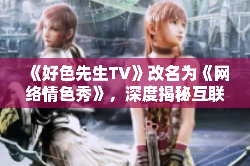 《好色先生TV》改名为《网络情色秀》，深度揭秘互联网下的情色产业链