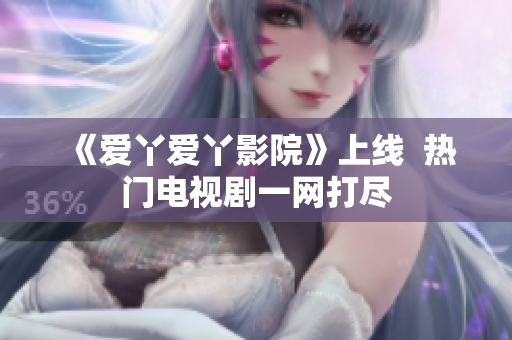 《爱丫爱丫影院》上线  热门电视剧一网打尽