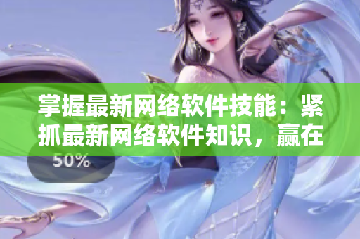 掌握最新网络软件技能：紧抓最新网络软件知识，赢在起跑线