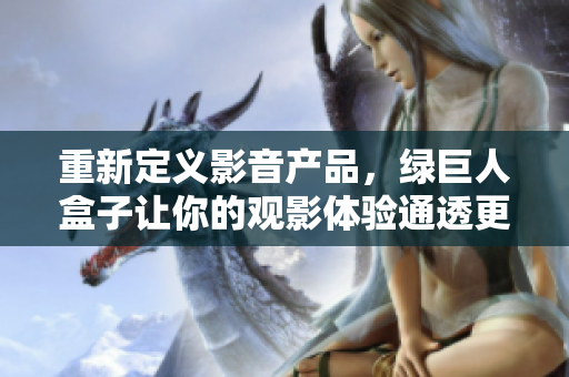 重新定义影音产品，绿巨人盒子让你的观影体验通透更精彩！