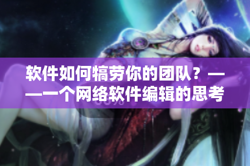 软件如何犒劳你的团队？——一个网络软件编辑的思考