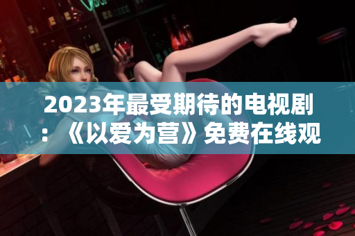 2023年最受期待的电视剧：《以爱为营》免费在线观看