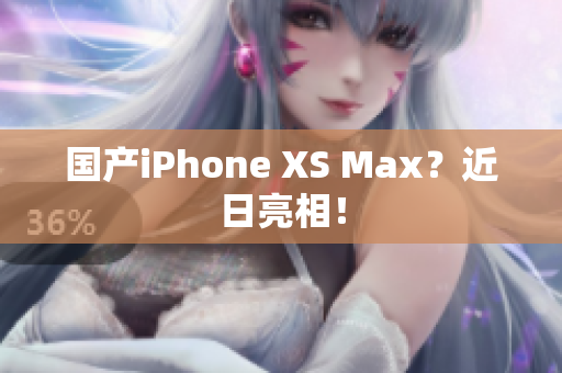 国产iPhone XS Max？近日亮相！