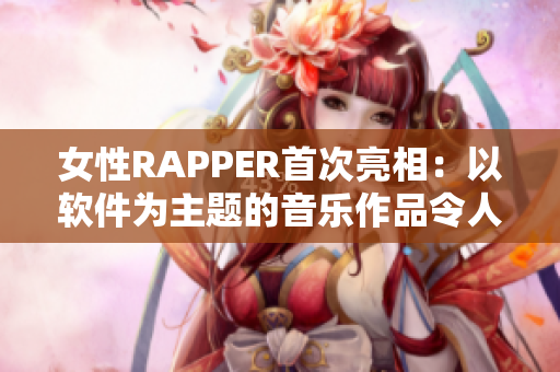 女性RAPPER首次亮相：以软件为主题的音乐作品令人惊艳