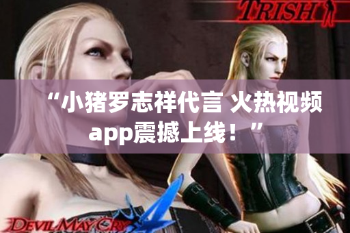 “小猪罗志祥代言 火热视频app震撼上线！”