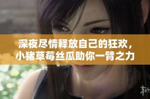 深夜尽情释放自己的狂欢，小猪草莓丝瓜助你一臂之力