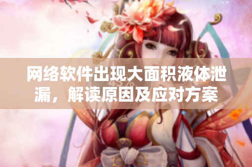 网络软件出现大面积液体泄漏，解读原因及应对方案