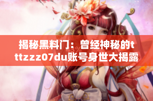 揭秘黑料门：曾经神秘的tttzzz07du账号身世大揭露