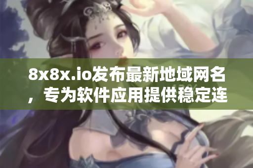 8x8x.io发布最新地域网名，专为软件应用提供稳定连接
