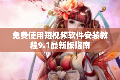 免费使用短视频软件安装教程9.1最新版指南