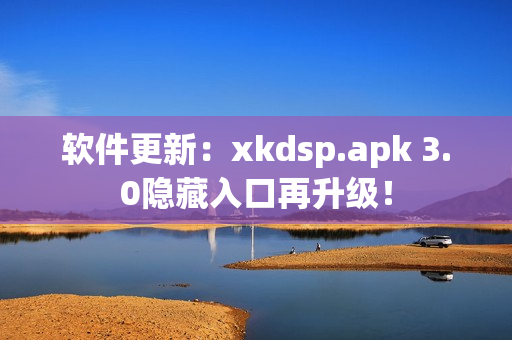 软件更新：xkdsp.apk 3.0隐藏入口再升级！
