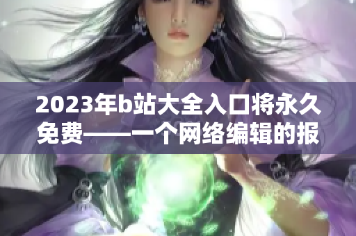 2023年b站大全入口将永久免费——一个网络编辑的报道